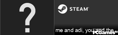 me and adi, you and the res of ( Steam Signature